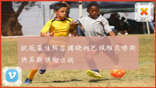 欧冠最佳阵容揭晓姆巴佩维尼修斯热苏斯领衔出战