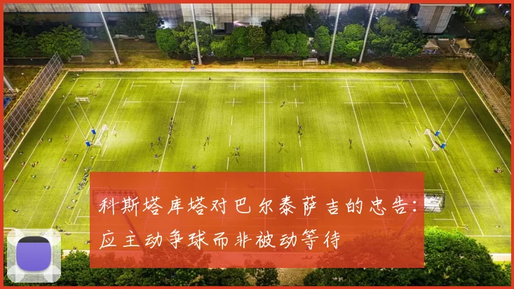 科斯塔库塔对巴尔泰萨吉的忠告：应主动争球而非被动等待