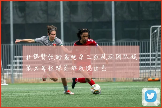 杜锋赞张皓嘉绝杀三分展现团队凝聚力每位球员都表现出色