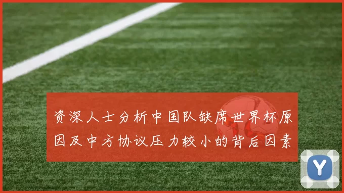 资深人士分析中国队缺席世界杯原因及中方协议压力较小的背后因素