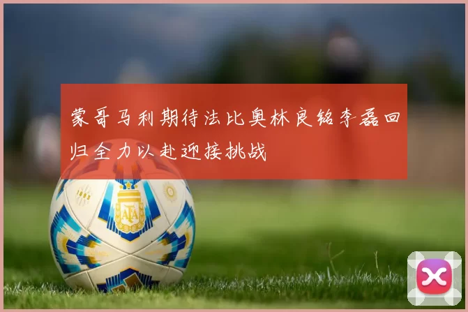 蒙哥马利期待法比奥林良铭李磊回归全力以赴迎接挑战