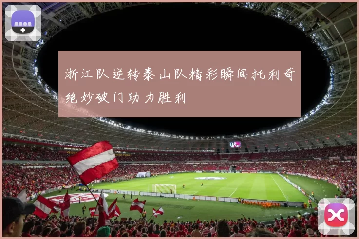 浙江队逆转泰山队精彩瞬间托利奇绝妙破门助力胜利