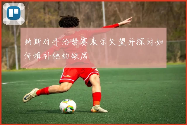纳斯对乔治禁赛表示失望并探讨如何填补他的缺席