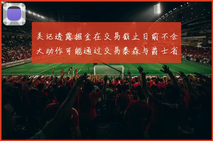 美记透露掘金在交易截止日前不会大动作可能通过交易泰森与爵士省钱