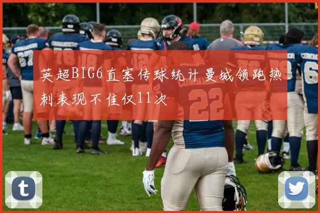 英超BIG6直塞传球统计曼城领跑热刺表现不佳仅11次