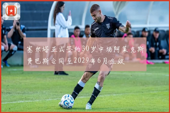 塞尔塔正式签约30岁中场阿莱克斯费巴斯合同至2029年6月生效