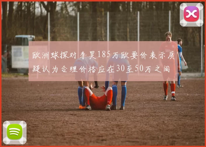 欧洲球探对李昊185万欧要价表示质疑认为合理价格应在30至50万之间