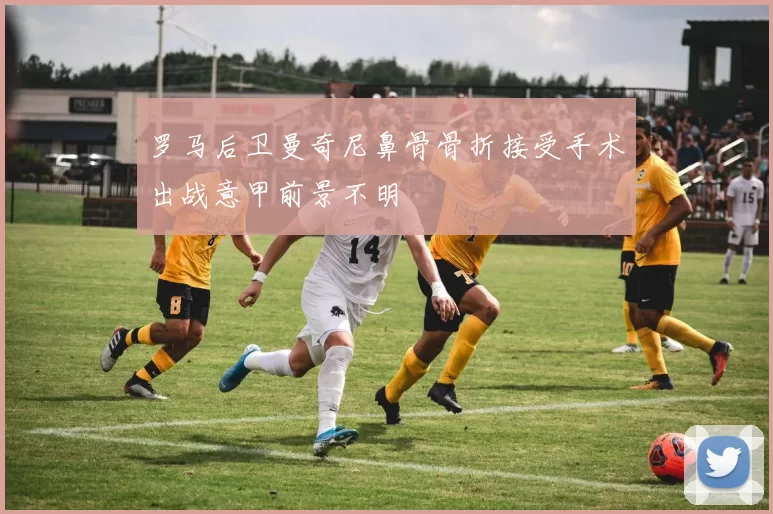罗马后卫曼奇尼鼻骨骨折接受手术出战意甲前景不明
