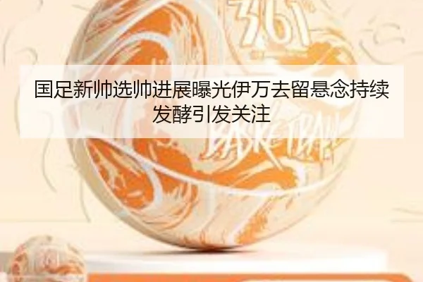 国足新帅选帅进展曝光伊万去留悬念持续发酵引发关注
